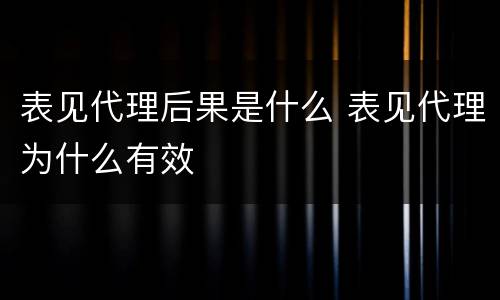 表见代理后果是什么 表见代理为什么有效