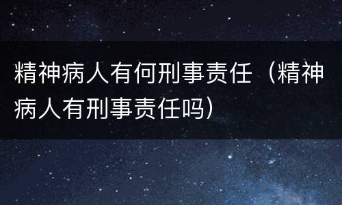 精神病人有何刑事责任（精神病人有刑事责任吗）