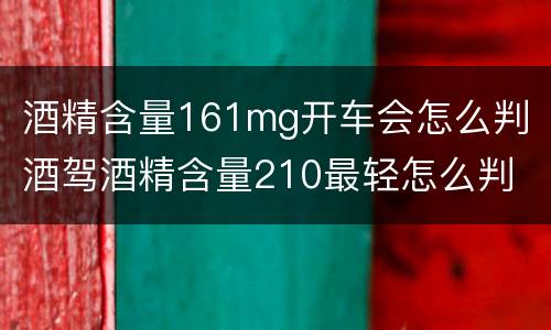 酒精含量161mg开车会怎么判 酒驾酒精含量210最轻怎么判