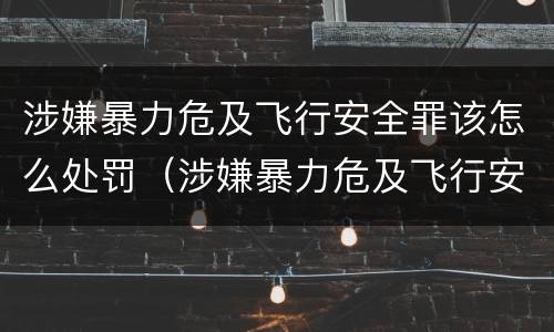 涉嫌暴力危及飞行安全罪该怎么处罚（涉嫌暴力危及飞行安全罪该怎么处罚呢）
