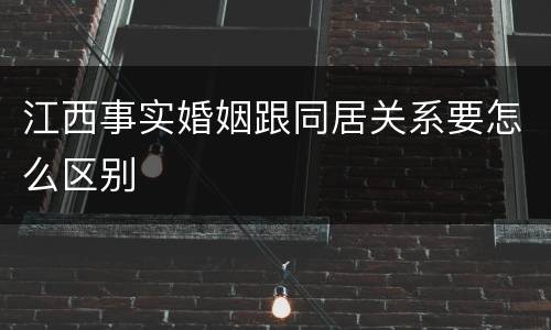 江西事实婚姻跟同居关系要怎么区别
