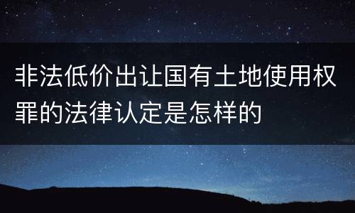 非法低价出让国有土地使用权罪的法律认定是怎样的