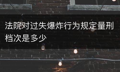 法院对过失爆炸行为规定量刑档次是多少