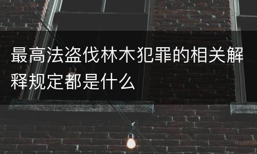 最高法盗伐林木犯罪的相关解释规定都是什么