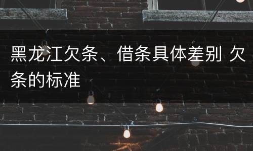 黑龙江欠条、借条具体差别 欠条的标准