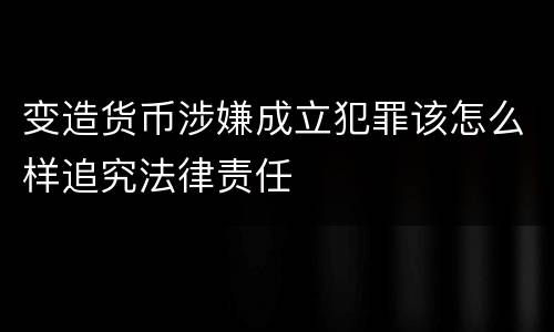 变造货币涉嫌成立犯罪该怎么样追究法律责任