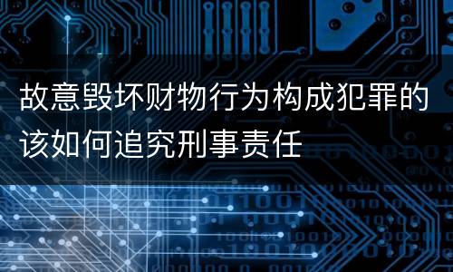 故意毁坏财物行为构成犯罪的该如何追究刑事责任