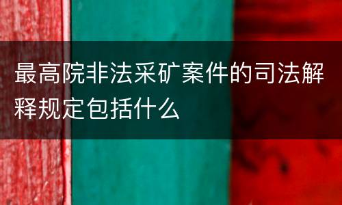 最高院非法采矿案件的司法解释规定包括什么