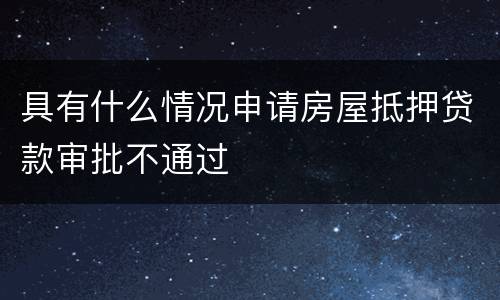 具有什么情况申请房屋抵押贷款审批不通过