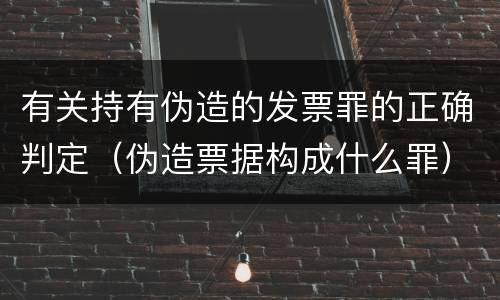 有关持有伪造的发票罪的正确判定（伪造票据构成什么罪）
