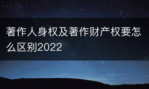 著作人身权及著作财产权要怎么区别2022