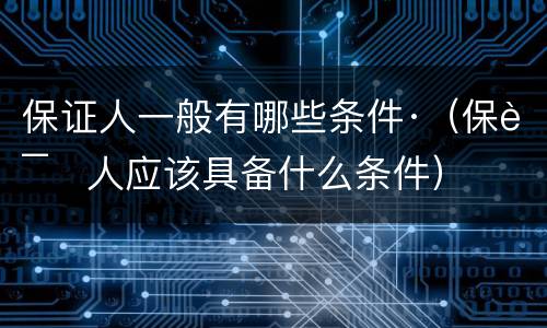 保证人一般有哪些条件·（保证人应该具备什么条件）