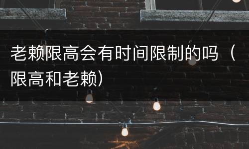 老赖限高会有时间限制的吗（限高和老赖）