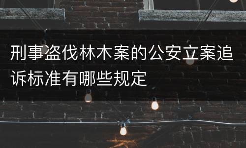 刑事盗伐林木案的公安立案追诉标准有哪些规定