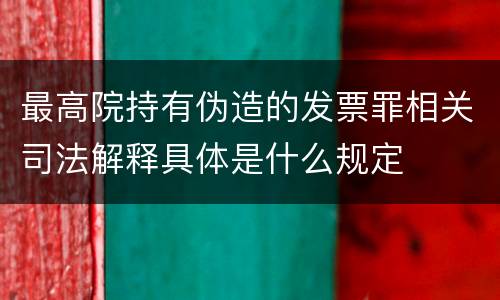 最高院持有伪造的发票罪相关司法解释具体是什么规定
