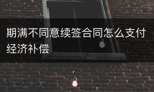 期满不同意续签合同怎么支付经济补偿