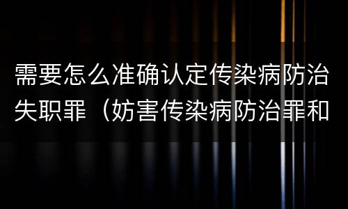 需要怎么准确认定传染病防治失职罪（妨害传染病防治罪和传染病防治失职罪）