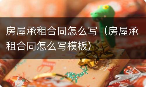 房屋承租合同怎么写（房屋承租合同怎么写模板）