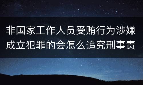 非国家工作人员受贿行为涉嫌成立犯罪的会怎么追究刑事责任