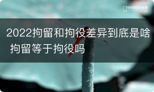 2022拘留和拘役差异到底是啥 拘留等于拘役吗