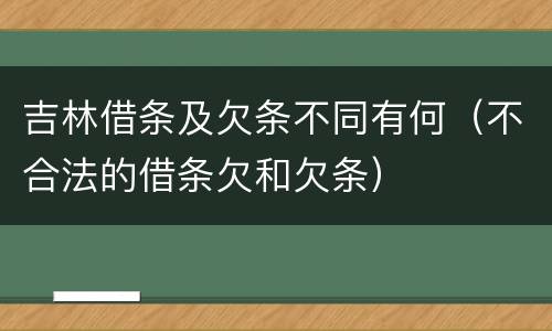 吉林借条及欠条不同有何（不合法的借条欠和欠条）