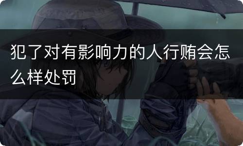 犯了对有影响力的人行贿会怎么样处罚