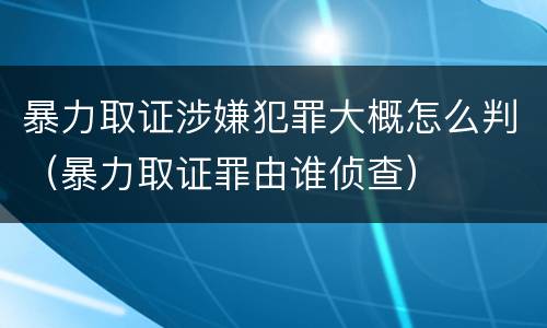 暴力取证涉嫌犯罪大概怎么判（暴力取证罪由谁侦查）