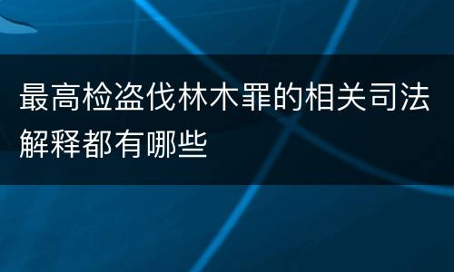 最高检盗伐林木罪的相关司法解释都有哪些