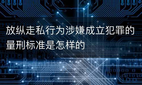 放纵走私行为涉嫌成立犯罪的量刑标准是怎样的