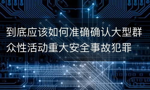 到底应该如何准确确认大型群众性活动重大安全事故犯罪