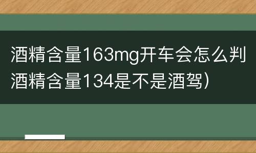 酒精含量163mg开车会怎么判（酒精含量134是不是酒驾）