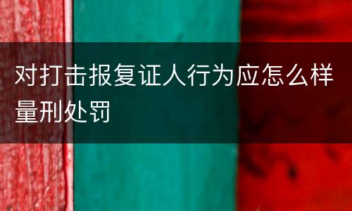 对打击报复证人行为应怎么样量刑处罚