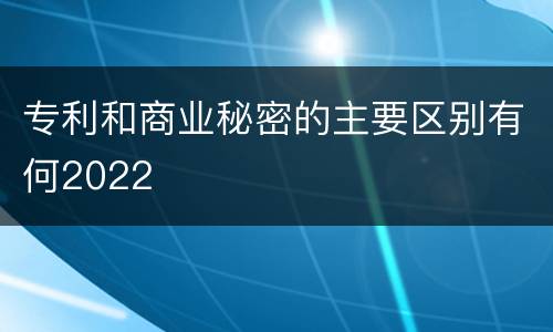 专利和商业秘密的主要区别有何2022