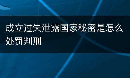 成立过失泄露国家秘密是怎么处罚判刑
