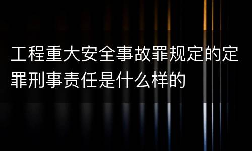 工程重大安全事故罪规定的定罪刑事责任是什么样的