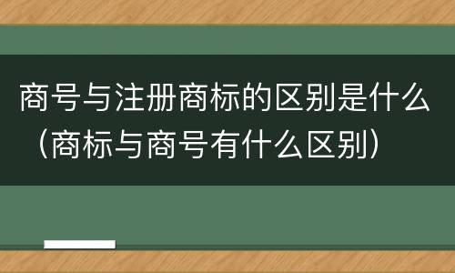 商号与注册商标的区别是什么（商标与商号有什么区别）