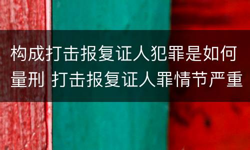 构成打击报复证人犯罪是如何量刑 打击报复证人罪情节严重