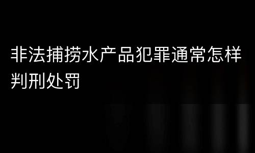非法捕捞水产品犯罪通常怎样判刑处罚