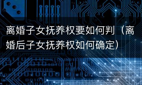 离婚子女抚养权要如何判（离婚后子女抚养权如何确定）