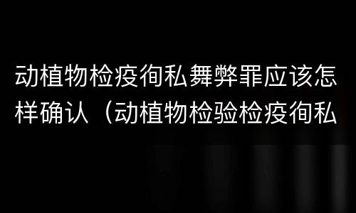 动植物检疫徇私舞弊罪应该怎样确认（动植物检验检疫徇私舞弊罪）