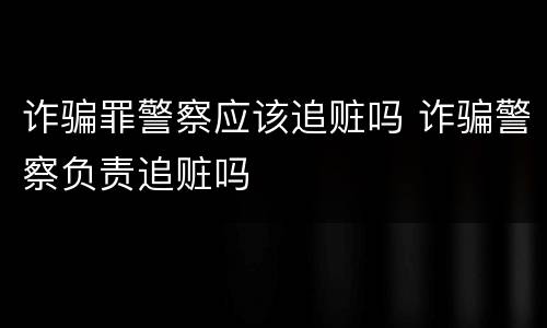诈骗罪警察应该追赃吗 诈骗警察负责追赃吗