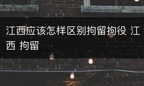 江西应该怎样区别拘留拘役 江西 拘留