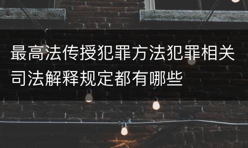 最高法传授犯罪方法犯罪相关司法解释规定都有哪些