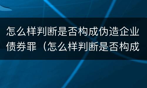 怎么样判断是否构成伪造企业债券罪（怎么样判断是否构成伪造企业债券罪行）