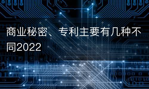 商业秘密、专利主要有几种不同2022