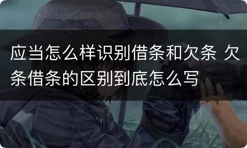 应当怎么样识别借条和欠条 欠条借条的区别到底怎么写