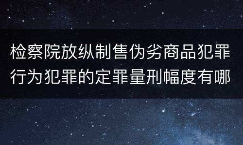 检察院放纵制售伪劣商品犯罪行为犯罪的定罪量刑幅度有哪些