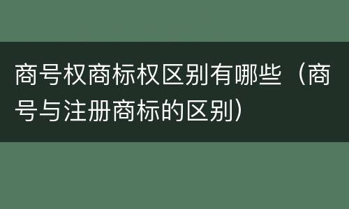 商号权商标权区别有哪些（商号与注册商标的区别）