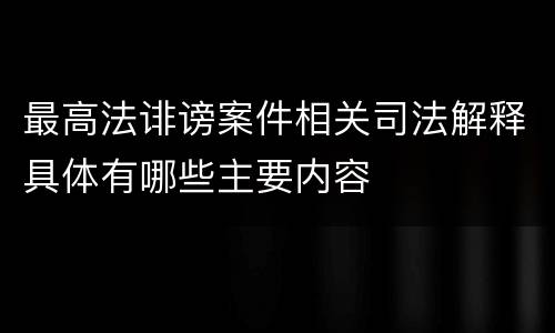 最高法诽谤案件相关司法解释具体有哪些主要内容