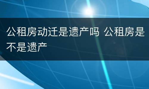 公租房动迁是遗产吗 公租房是不是遗产